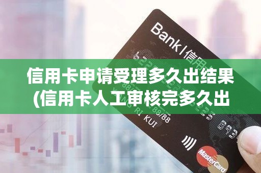 信用卡申请受理多久出结果(信用卡人工审核完多久出结果)