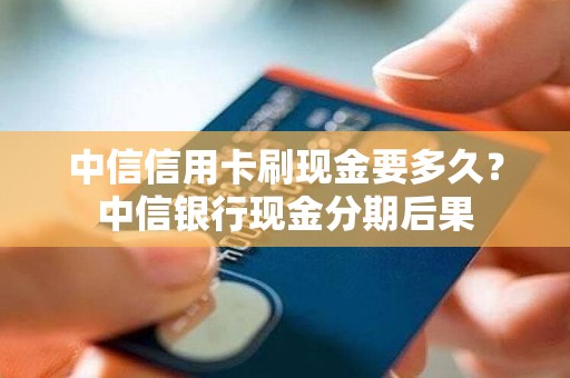 中信信用卡刷现金要多久？中信银行现金分期后果