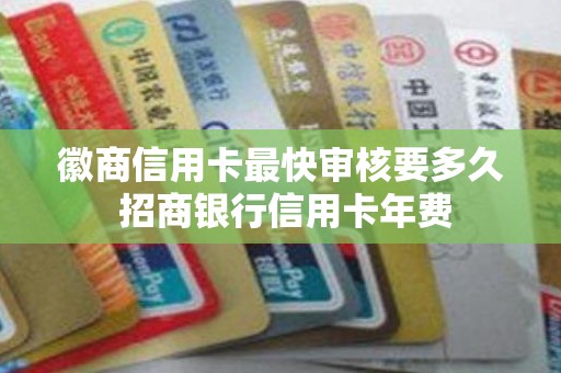 徽商信用卡最快审核要多久 招商银行信用卡年费