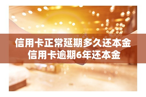 信用卡正常延期多久还本金 信用卡逾期6年还本金