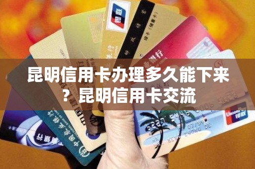 昆明信用卡办理多久能下来？昆明信用卡交流