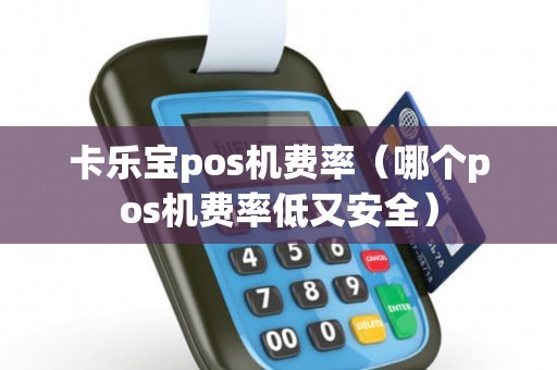 卡乐宝pos机费率（哪个pos机费率低又安全）