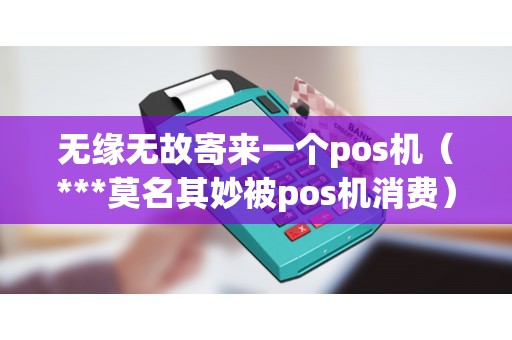 无缘无故寄来一个pos机（***莫名其妙被pos机消费）