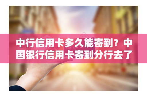 中行信用卡多久能寄到？中国银行信用卡寄到分行去了
