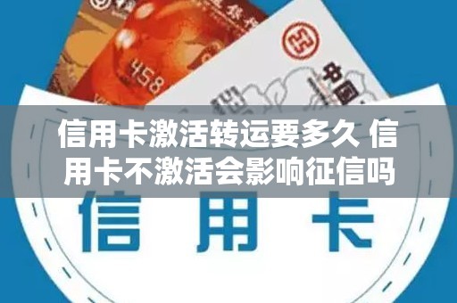 信用卡激活转运要多久 信用卡不激活会影响征信吗