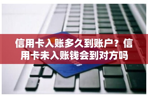 信用卡入账多久到账户？信用卡未入账钱会到对方吗