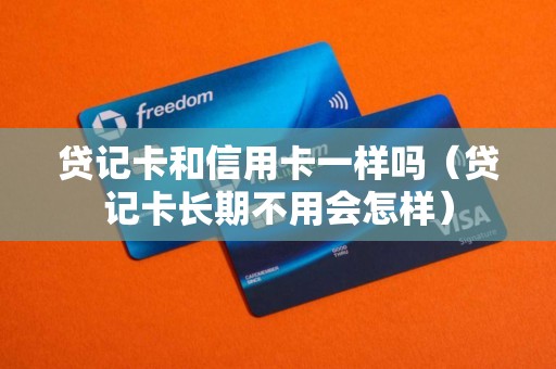 贷记卡和信用卡一样吗（贷记卡长期不用会怎样）