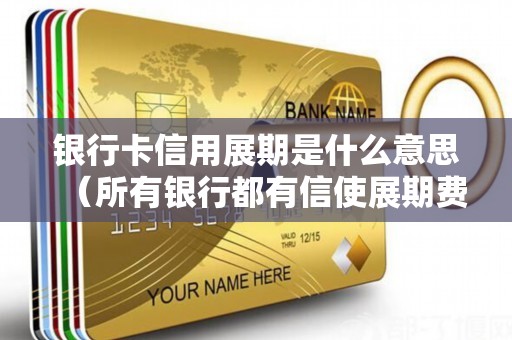 银行卡信用展期是什么意思（所有银行都有信使展期费）