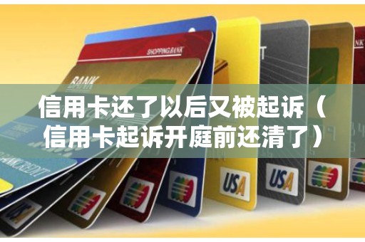 信用卡还了以后又被起诉（信用卡起诉开庭前还清了）