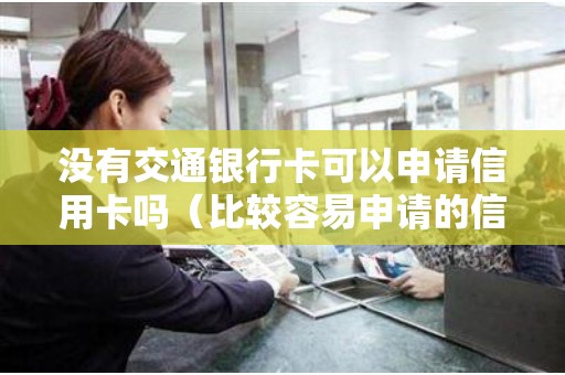 没有交通银行卡可以申请信用卡吗（比较容易申请的信用卡）