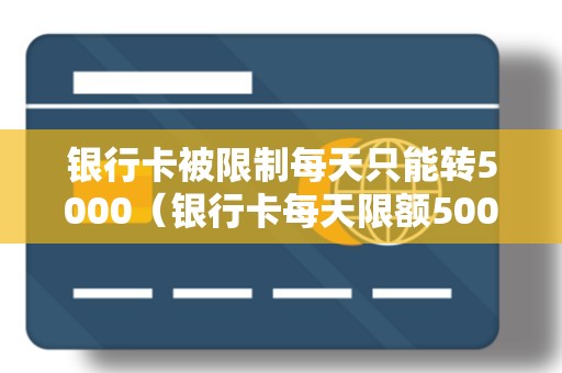 银行卡被限制每天只能转5000（银行卡每天限额5000怎么办）
