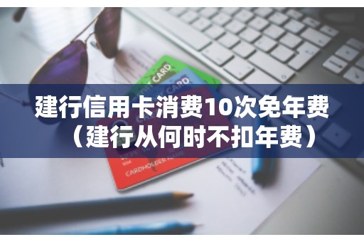 建行信用卡消费10次免年费（建行从何时不扣年费）