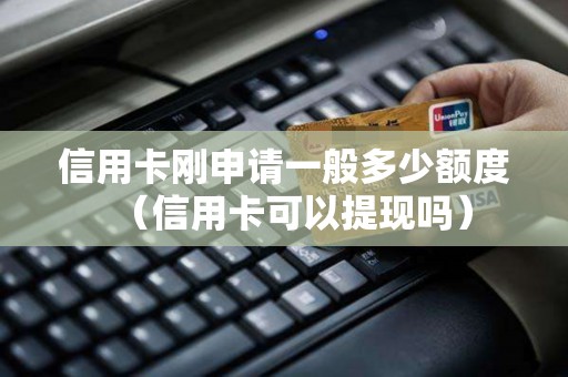 信用卡刚申请一般多少额度（信用卡可以提现吗）
