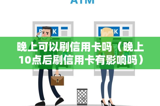 晚上可以刷信用卡吗（晚上10点后刷信用卡有影响吗）