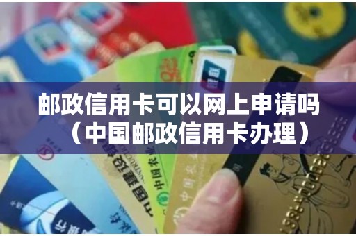 邮政信用卡可以网上申请吗（中国邮政信用卡办理）
