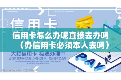 信用卡怎么办呢直接去办吗(办信用卡必须本人去吗) 信用卡怎么办呢直接去办吗(办信用卡必须本人去吗)