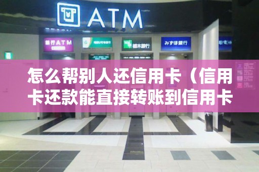 怎么帮别人还信用卡（信用卡还款能直接转账到信用卡吗）