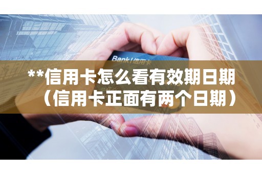 **信用卡怎么看有效期日期（信用卡正面有两个日期）
