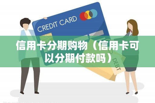 信用卡分期购物（信用卡可以分期付款吗）