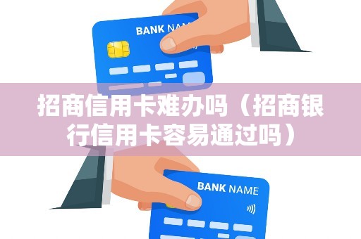 招商信用卡难办吗（招商银行信用卡容易通过吗）