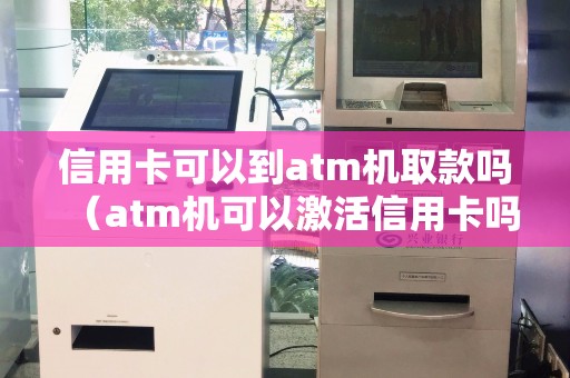 信用卡可以到atm机取款吗（atm机可以激活信用卡吗）
