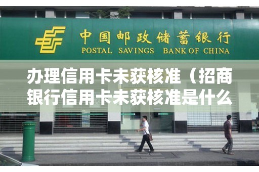 办理信用卡未获核准（招商银行信用卡未获核准是什么意思）