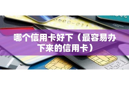 哪个信用卡好下（最容易办下来的信用卡）