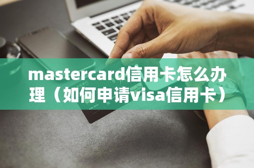 mastercard信用卡怎么办理（如何申请visa信用卡）