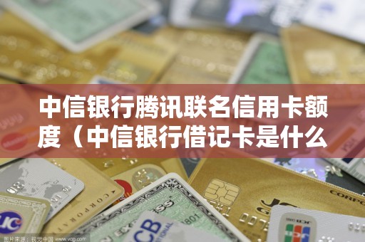 中信银行腾讯联名信用卡额度（中信银行借记卡是什么卡）