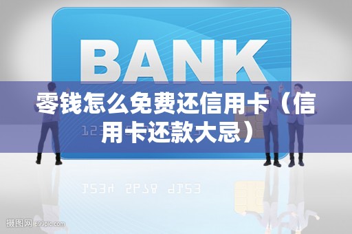 零钱怎么免费还信用卡（信用卡还款大忌）
