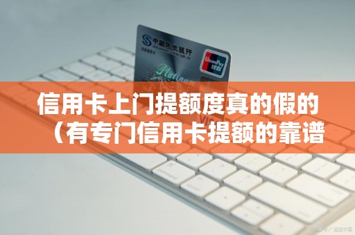 信用卡上门提额度真的假的（有专门信用卡提额的靠谱吗）