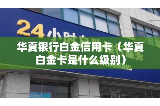 华夏银行白金信用卡（华夏白金卡是什么级别）