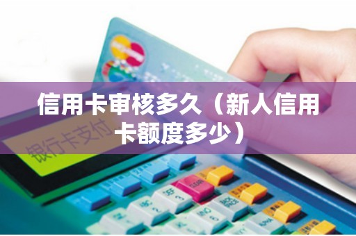 信用卡审核多久（新人信用卡额度多少）