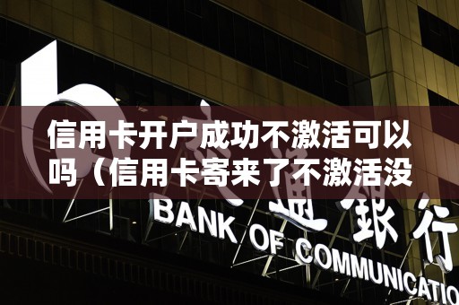信用卡开户成功不激活可以吗（信用卡寄来了不激活没事吧）