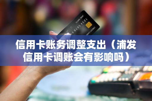 信用卡账务调整支出（浦发信用卡调账会有影响吗）