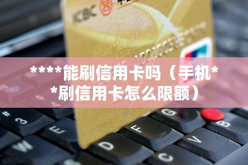 ****能刷信用卡吗（手机**刷信用卡怎么限额）