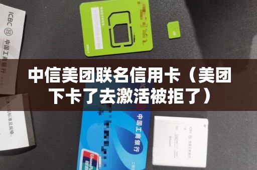 中信美团联名信用卡（美团下卡了去激活被拒了）