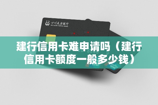 建行信用卡难申请吗（建行信用卡额度一般多少钱）
