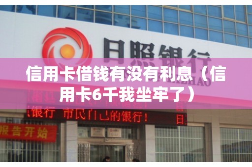 信用卡借钱有没有利息（信用卡6千我坐牢了）