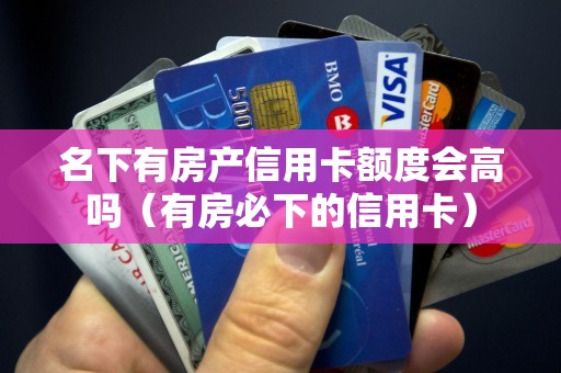 名下有房产信用卡额度会高吗（有房必下的信用卡）