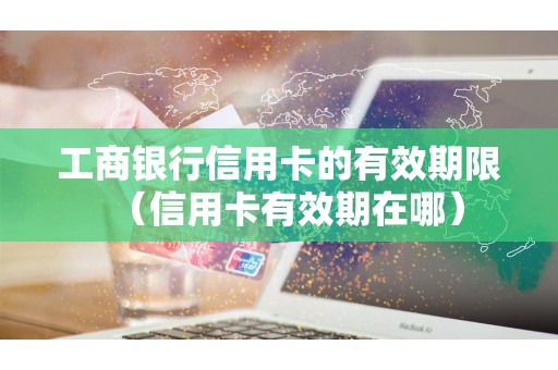 工商银行信用卡的有效期限（信用卡有效期在哪）