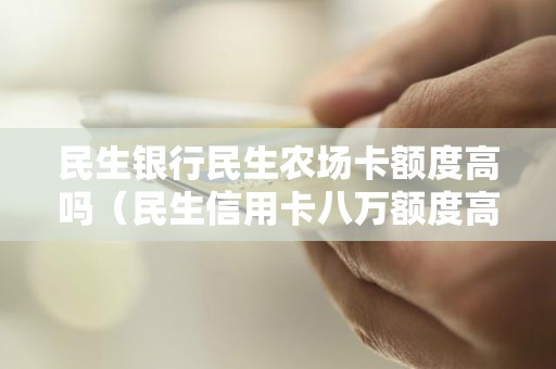 民生银行民生农场卡额度高吗（民生信用卡八万额度高吗）