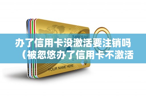 办了信用卡没激活要注销吗（被忽悠办了信用卡不激活行吗）