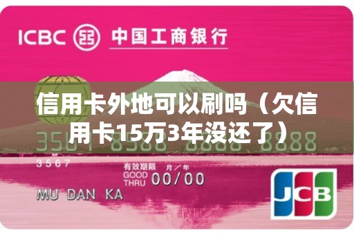 信用卡外地可以刷吗（欠信用卡15万3年没还了）