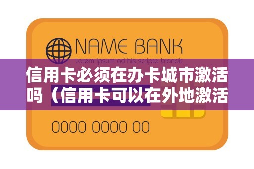 信用卡必须在办卡城市激活吗（信用卡可以在外地激活吗）