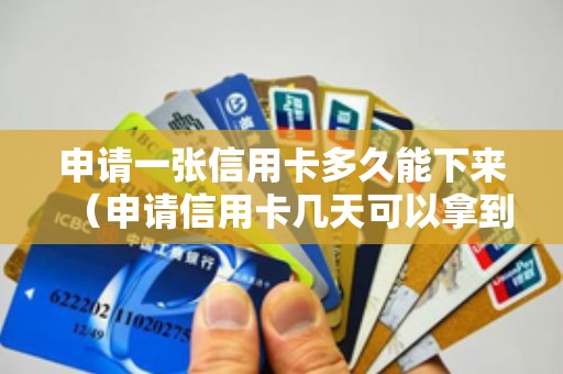 申请一张信用卡多久能下来（申请信用卡几天可以拿到卡）