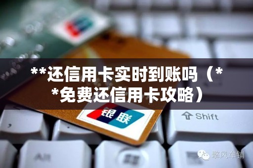 **还信用卡实时到账吗（**免费还信用卡攻略）