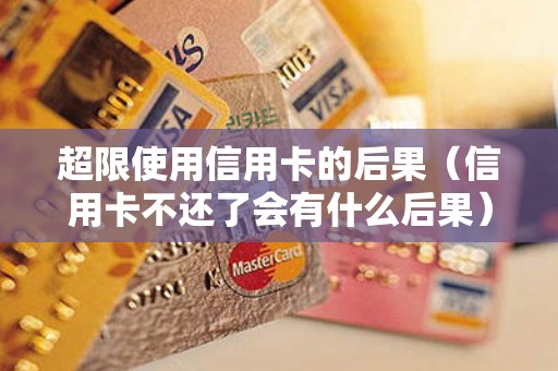 超限使用信用卡的后果（信用卡不还了会有什么后果）