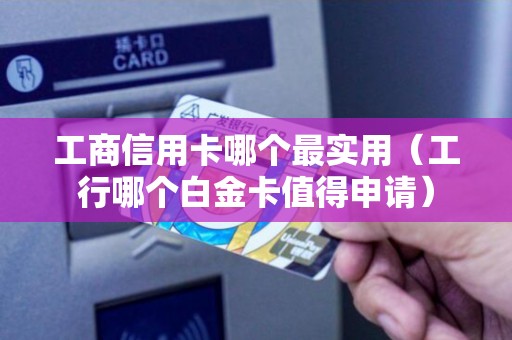 工商信用卡哪个最实用（工行哪个白金卡值得申请）