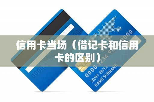 信用卡当场（借记卡和信用卡的区别）